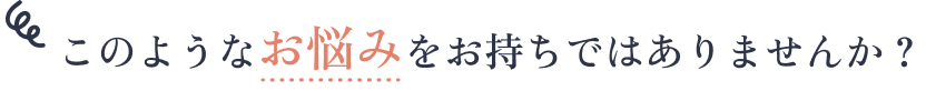 このようなお悩みをお持ちではありませんか？