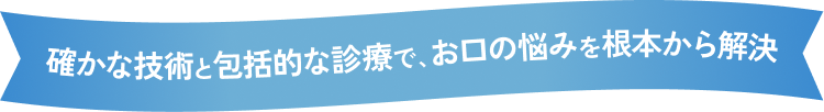 確かな技術と包括的な診療でお口の悩みを根本から解決